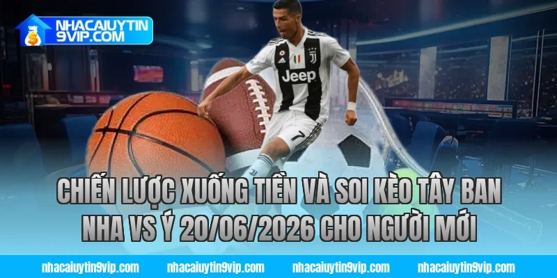 Chiến lược xuống tiền và soi kèo tây ban nha vs ý 20/06/2026 cho người mới