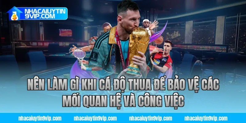 Nên làm gì khi cá độ thua để bảo vệ các mối quan hệ và công việc