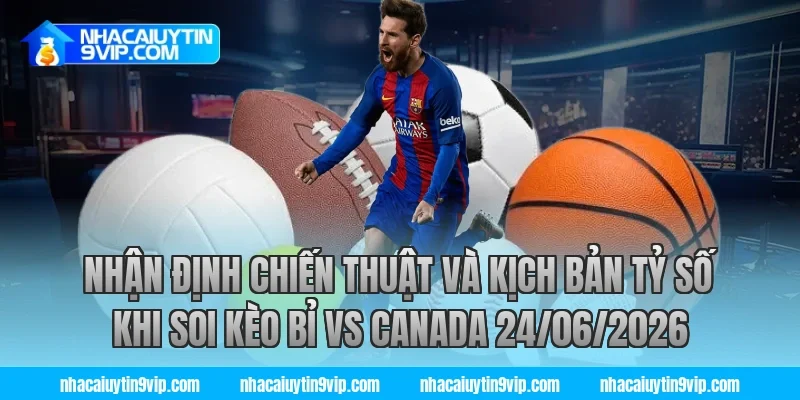 Nhận định chiến thuật và kịch bản tỷ số khi soi kèo bỉ vs canada 24/06/2026