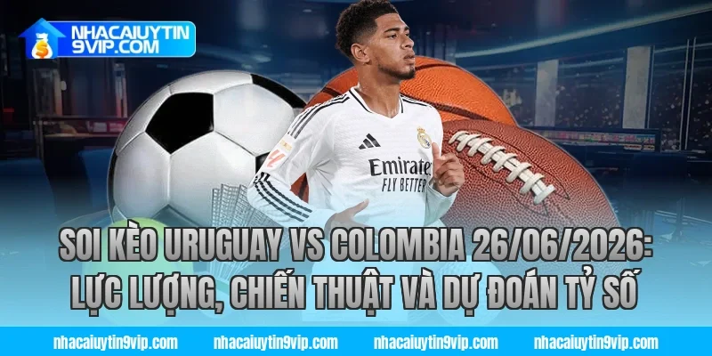 soi kèo uruguay vs colombia 26/06/2026: Lực lượng, chiến thuật và dự đoán tỷ số