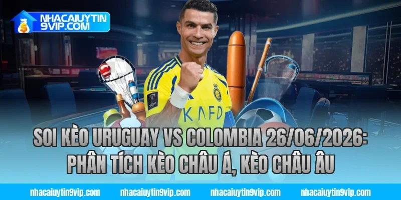 soi kèo uruguay vs colombia 26/06/2026: Phân tích kèo châu Á, kèo châu Âu
