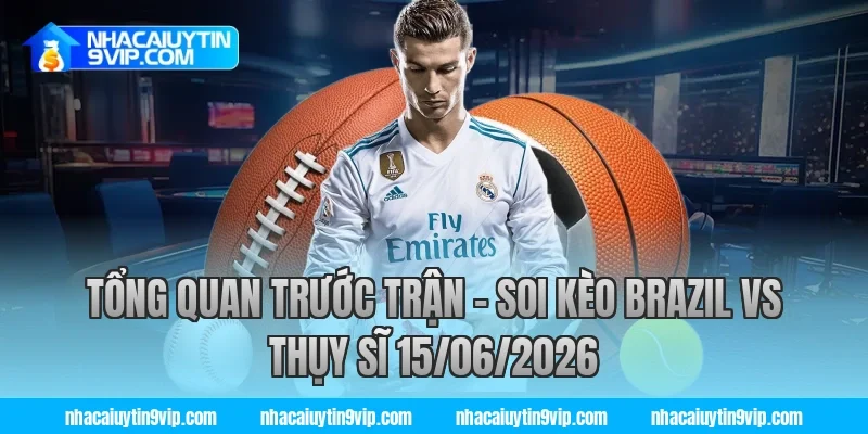 Tổng Quan Trước Trận – Soi Kèo Brazil vs Thụy Sĩ 15/06/2026 cùng nhà cái uy tín