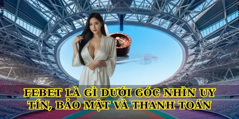 Febet là gì dưới góc nhìn uy tín, bảo mật và thanh toán